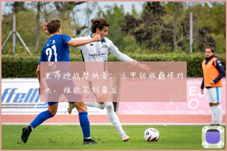里昂迎战摩纳哥：法甲劲旅巅峰对决，谁能笑到最后