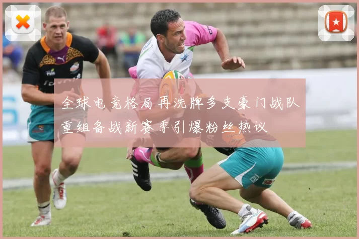 全球电竞格局再洗牌多支豪门战队重组备战新赛季引爆粉丝热议