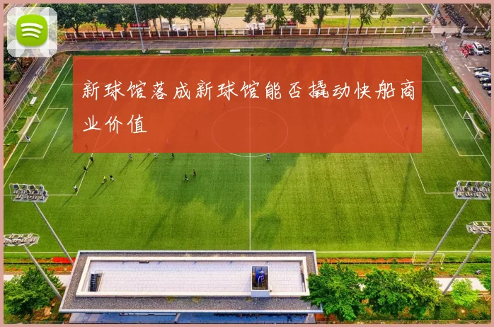 新球馆落成新球馆能否撬动快船商业价值