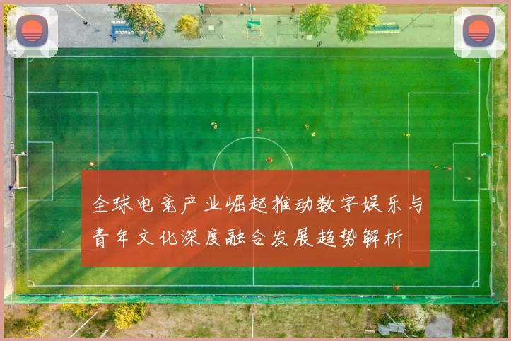 全球电竞产业崛起推动数字娱乐与青年文化深度融合发展趋势解析