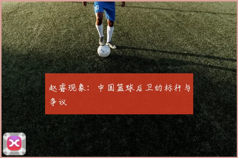 赵睿现象：中国篮球后卫的标杆与争议