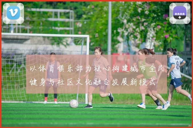 以体育俱乐部为核心构建城市全民健身与社区文化融合发展新模式