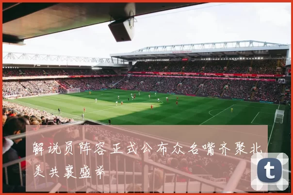 解说员阵容正式公布众名嘴齐聚北美共襄盛举