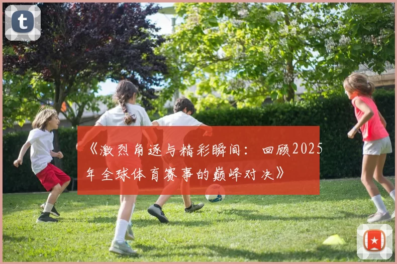《激烈角逐与精彩瞬间：回顾2025年全球体育赛事的巅峰对决》