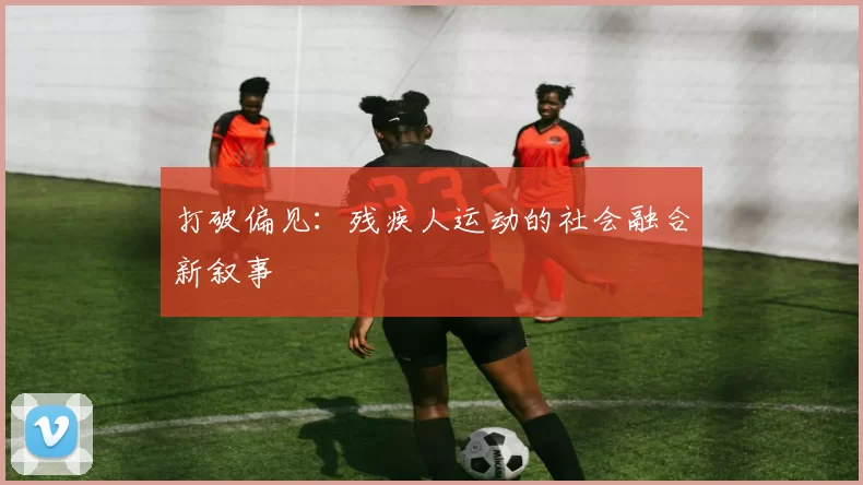 打破偏见：残疾人运动的社会融合新叙事