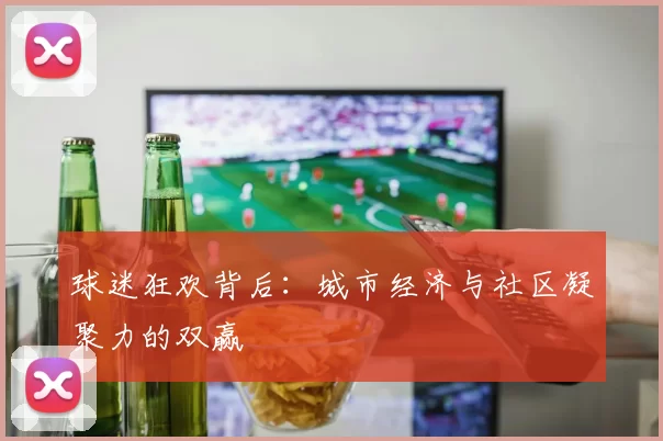 球迷狂欢背后：城市经济与社区凝聚力的双赢