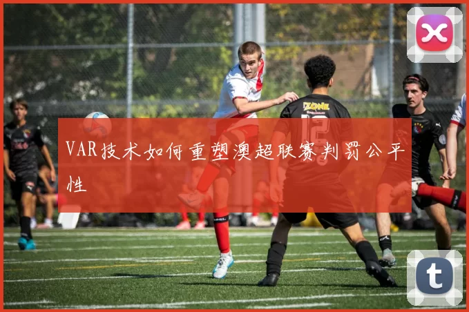 VAR技术如何重塑澳超联赛判罚公平性