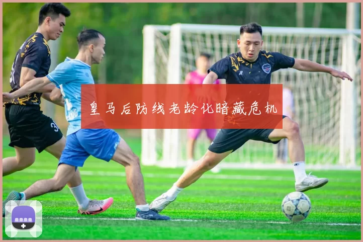 皇马后防线老龄化暗藏危机