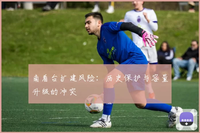 南看台扩建风险：历史保护与容量升级的冲突