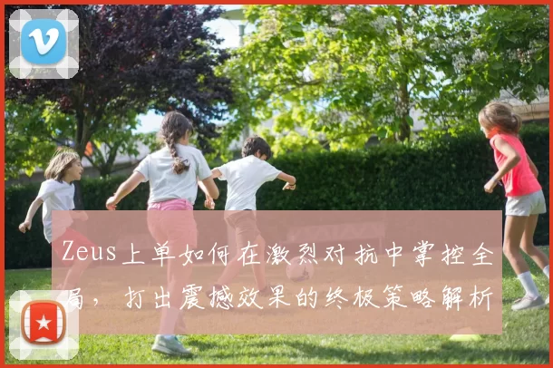 Zeus上单如何在激烈对抗中掌控全局，打出震撼效果的终极策略解析