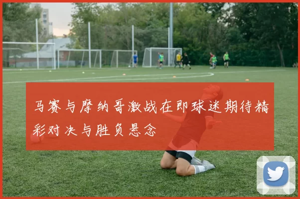马赛与摩纳哥激战在即球迷期待精彩对决与胜负悬念