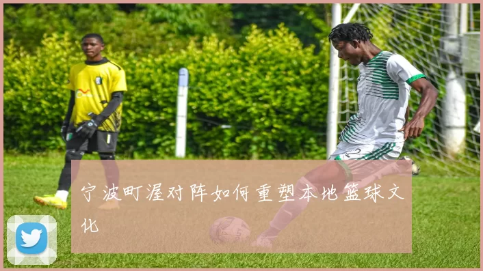 宁波町渥对阵如何重塑本地篮球文化