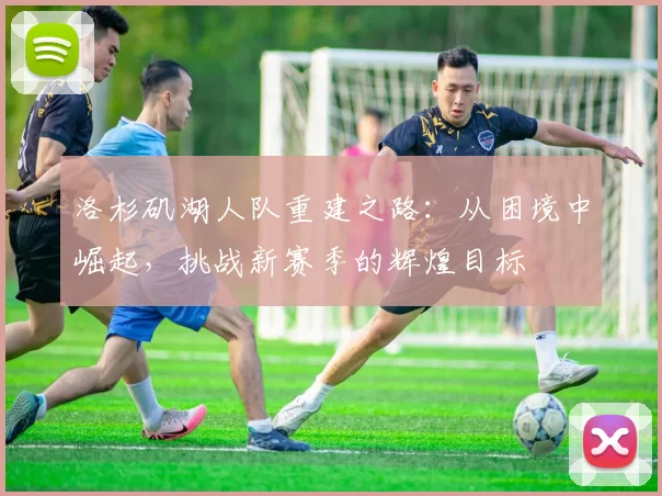 洛杉矶湖人队重建之路：从困境中崛起，挑战新赛季的辉煌目标