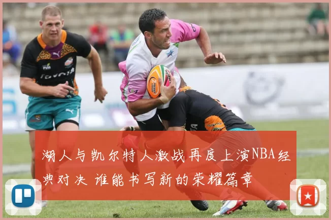 湖人与凯尔特人激战再度上演NBA经典对决 谁能书写新的荣耀篇章