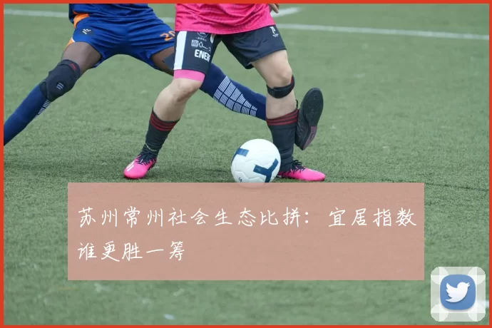 苏州常州社会生态比拼：宜居指数谁更胜一筹