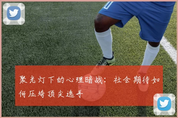 聚光灯下的心理暗战：社会期待如何压垮顶尖选手
