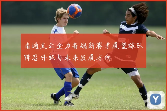 南通支云全力备战新赛季展望球队阵容升级与未来发展方向