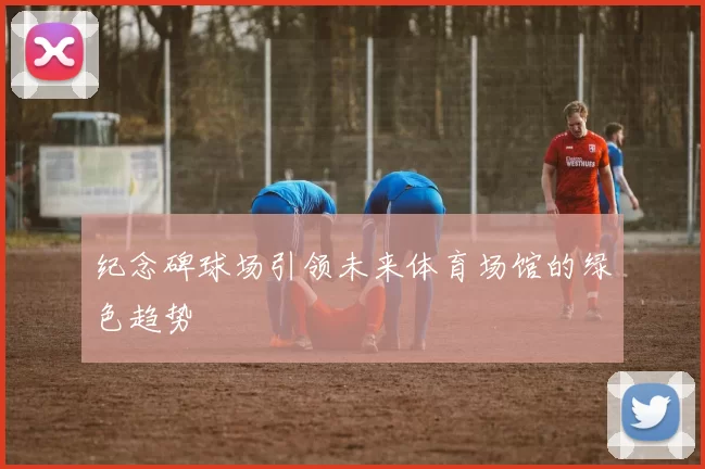 纪念碑球场引领未来体育场馆的绿色趋势