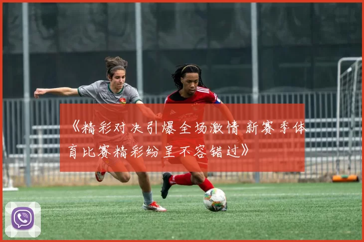 《精彩对决引爆全场激情 新赛季体育比赛精彩纷呈不容错过》