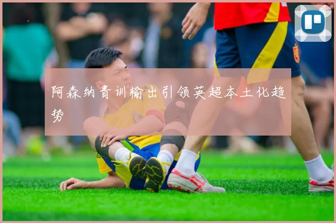 阿森纳青训输出引领英超本土化趋势