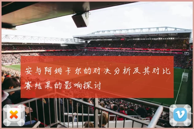 安与阿姆卡尔的对决分析及其对比赛结果的影响探讨