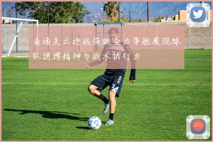 南通支云迎战强敌全力争胜展现球队拼搏精神与战术执行力