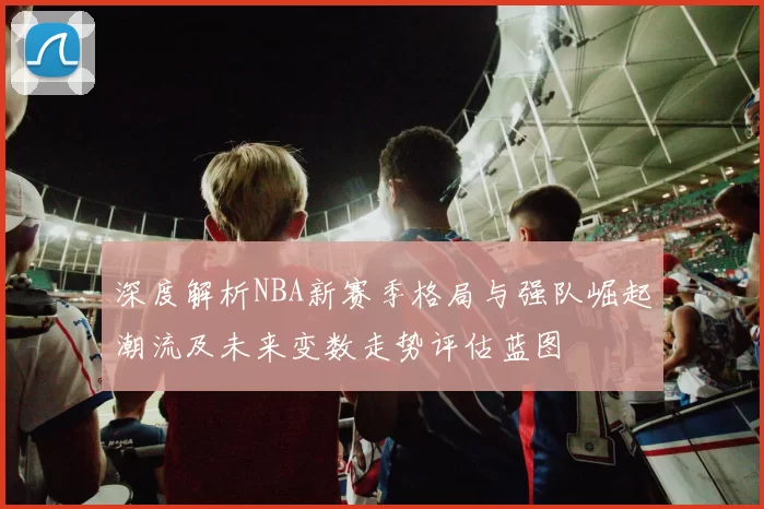 深度解析NBA新赛季格局与强队崛起潮流及未来变数走势评估蓝图