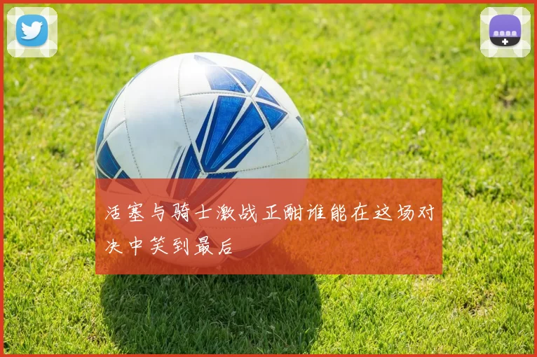 活塞与骑士激战正酣谁能在这场对决中笑到最后