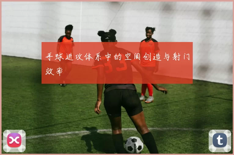手球进攻体系中的空间创造与射门效率