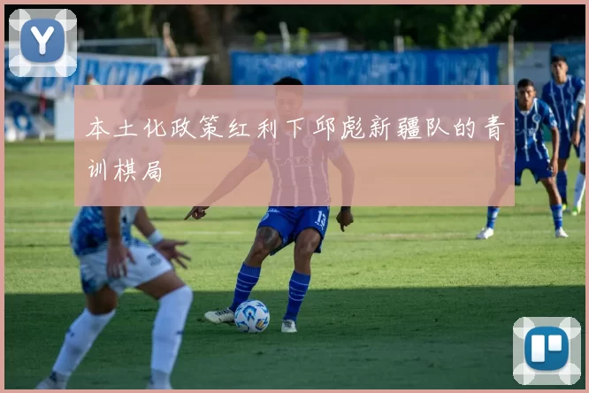 本土化政策红利下邱彪新疆队的青训棋局