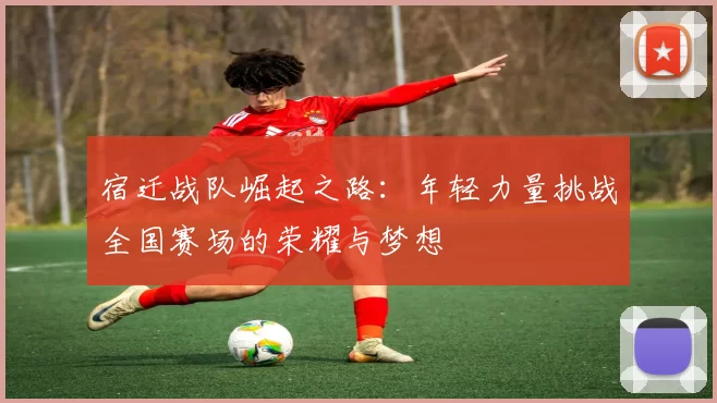 宿迁战队崛起之路：年轻力量挑战全国赛场的荣耀与梦想